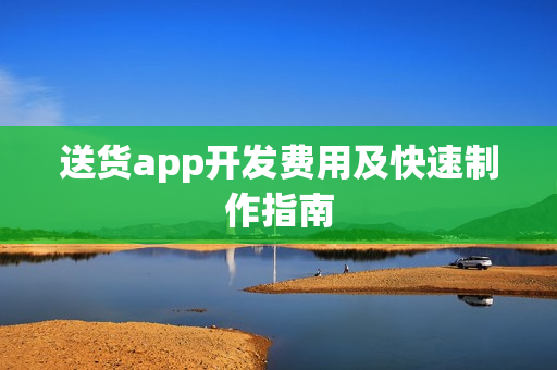 送货app开发费用及快速制作指南