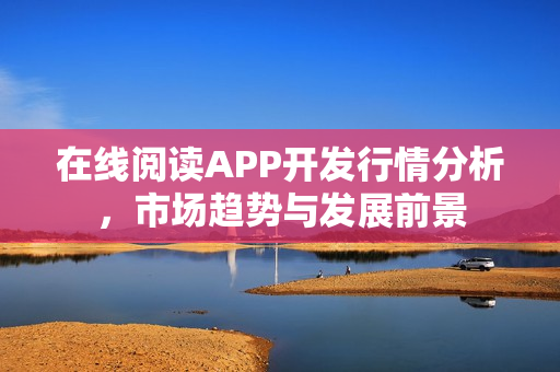 在线阅读APP开发行情分析，市场趋势与发展前景