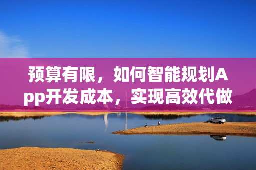 预算有限,如何智能规划App开发成本,实现高效代做? 预算有限,如何智能规划App开发成本,实现高效代做?