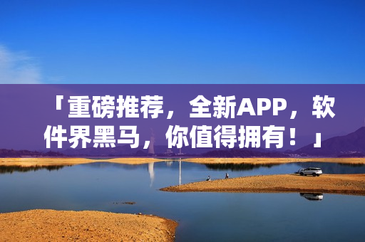 「重磅推荐，全新APP，软件界黑马，你值得拥有！」