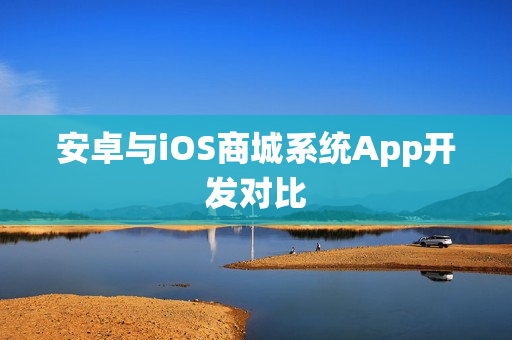 安卓与iOS商城系统App开发对比