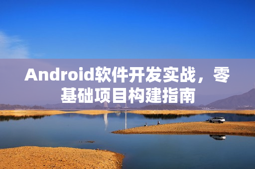 Android软件开发实战,零基础项目构建指南 Android软件开发实战,零基础项目构建指南