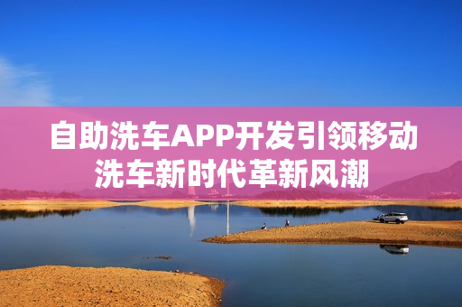 自助洗车APP开发引领移动洗车新时代革新风潮 自助洗车APP开发引领移动洗车新时代革新风潮