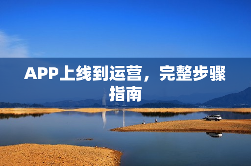 APP上线到运营，完整步骤指南
