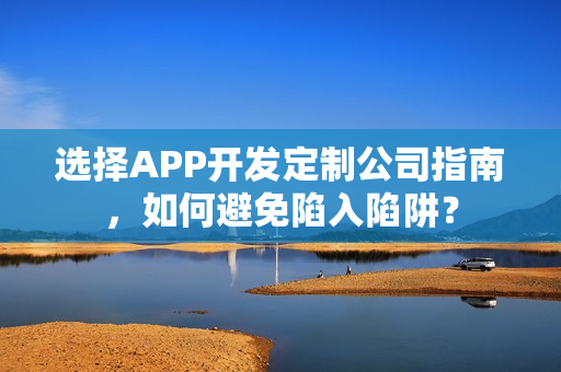 选择APP开发定制公司指南，如何避免陷入陷阱？