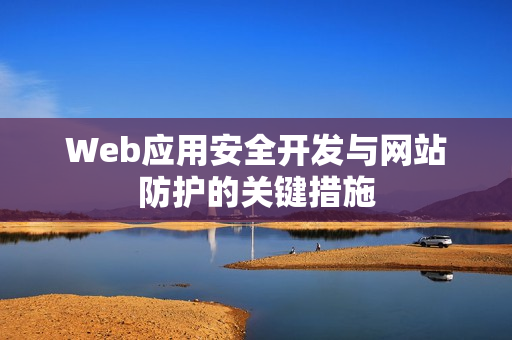 Web应用安全开发与网站防护的关键措施 Web应用安全开发与网站防护的关键措施