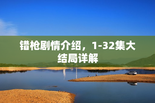 错枪剧情介绍，1-32集大结局详解