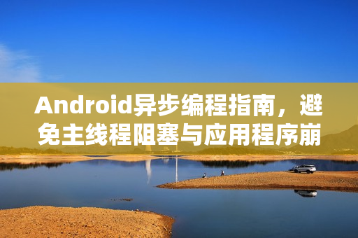 Android异步编程指南，避免主线程阻塞与应用程序崩溃实战攻略