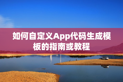 如何自定义App代码生成模板的指南或教程