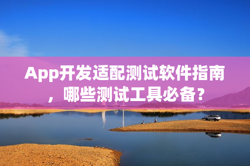 App开发适配测试软件指南,哪些测试工具必备? App开发适配测试软件指南,哪些测试工具必备?