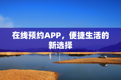 在线预约APP,便捷生活的新选择 在线预约APP,便捷生活的新选择
