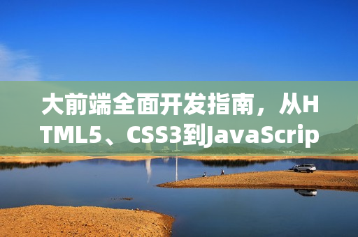 大前端全面开发指南，从HTML5、CSS3到JavaScript框架的实战指南