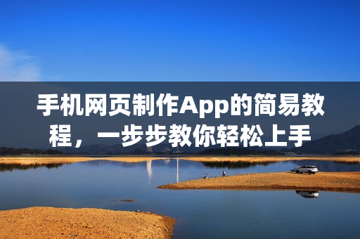 手机网页制作App的简易教程，一步步教你轻松上手