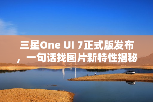 三星One UI 7正式版发布，一句话找图片新特性揭秘