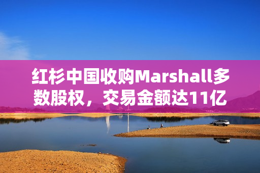 红杉中国收购Marshall多数股权,交易金额达11亿欧元 红杉中国收购Marshall多数股权,交易金额达11亿欧元