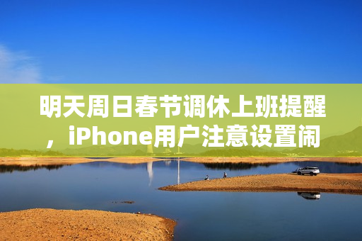 明天周日春节调休上班提醒，iPhone用户注意设置闹钟，避免迟到