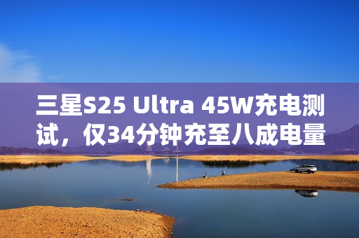 三星S25 Ultra 45W充电测试,仅34分钟充至八成电量 三星S25 Ultra 45W充电测试,仅34分钟充至八成电量