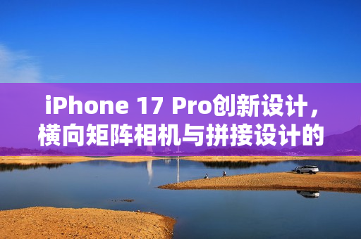 iPhone 17 Pro创新设计，横向矩阵相机与拼接设计的工业设计巨变