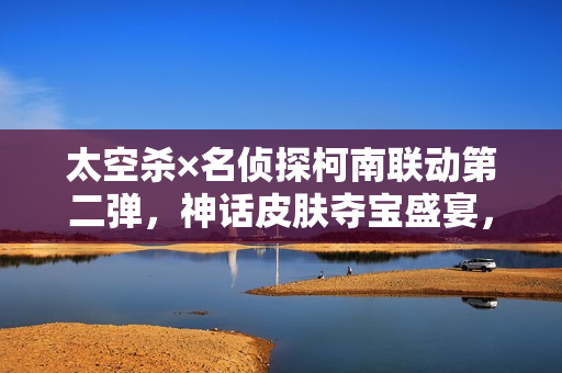 太空杀×名侦探柯南联动第二弹，神话皮肤夺宝盛宴，化身柯南探案之旅！