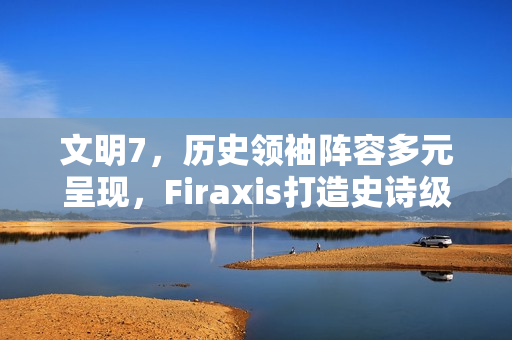 文明7,历史领袖阵容多元呈现,Firaxis打造史诗级策略游戏新纪元 文明7,历史领袖阵容多元呈现,Firaxis打造史诗级策略游戏新纪元