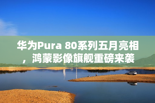 华为Pura 80系列五月亮相,鸿蒙影像旗舰重磅来袭 华为Pura 80系列五月亮相,鸿蒙影像旗舰重磅来袭