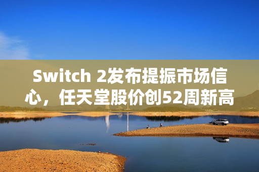 Switch 2发布提振市场信心，任天堂股价创52周新高，稳健设计获市场认可