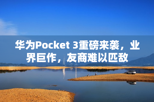 华为Pocket 3重磅来袭，业界巨作，友商难以匹敌