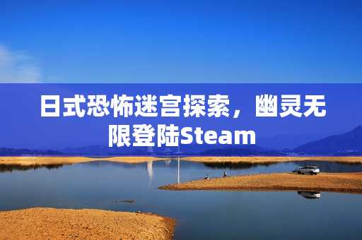 日式恐怖迷宫探索,幽灵无限登陆Steam 日式恐怖迷宫探索,幽灵无限登陆Steam