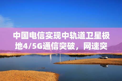 中国电信实现中轨道卫星极地4/5G通信突破,网速突破100Mbps 中国电信实现中轨道卫星极地4/5G通信突破,网速突破100Mbps