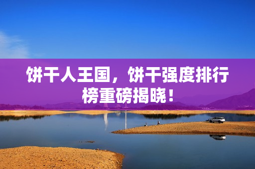 饼干人王国，饼干强度排行榜重磅揭晓！