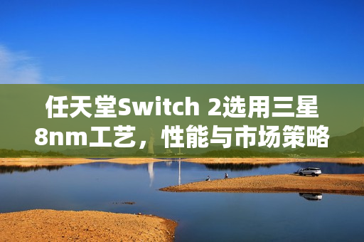 任天堂Switch 2选用三星8nm工艺，性能与市场策略抉择