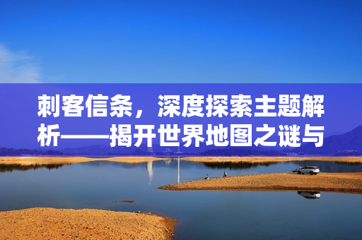 刺客信条，深度探索主题解析——揭开世界地图之谜与丰富互动机制