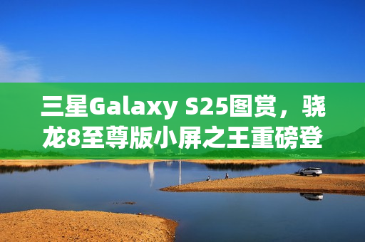 三星Galaxy S25图赏,骁龙8至尊版小屏之王重磅登场! 三星Galaxy S25图赏,骁龙8至尊版小屏之王重磅登场!