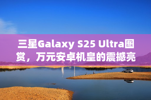 三星Galaxy S25 Ultra图赏,万元安卓机皇的震撼亮相! 三星Galaxy S25 Ultra图赏,万元安卓机皇的震撼亮相!