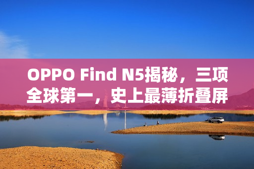 OPPO Find N5揭秘,三项全球第一,史上最薄折叠屏重磅来袭! OPPO Find N5揭秘,三项全球第一,史上最薄折叠屏重磅来袭!