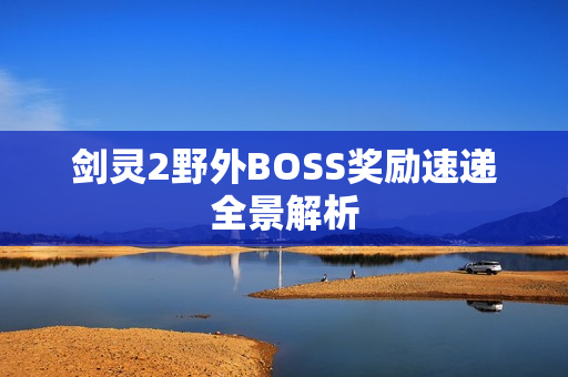 剑灵2野外BOSS奖励速递全景解析