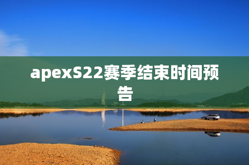 apexS22赛季结束时间预告 apexS22赛季结束时间预告
