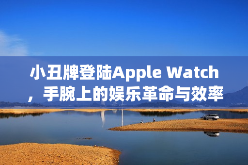小丑牌登陆Apple Watch，手腕上的娱乐革命与效率提升
