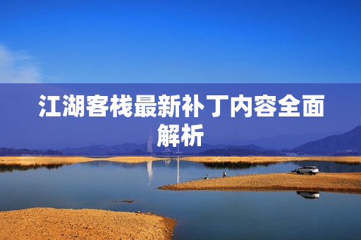江湖客栈最新补丁内容全面解析 江湖客栈最新补丁内容全面解析