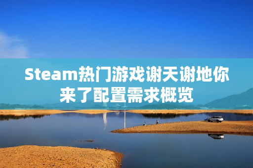 Steam热门游戏谢天谢地你来了配置需求概览 Steam热门游戏谢天谢地你来了配置需求概览