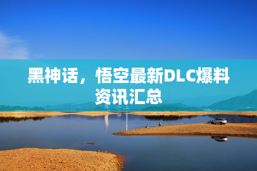 黑神话，悟空最新DLC爆料资讯汇总