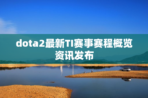 dota2最新TI赛事赛程概览资讯发布