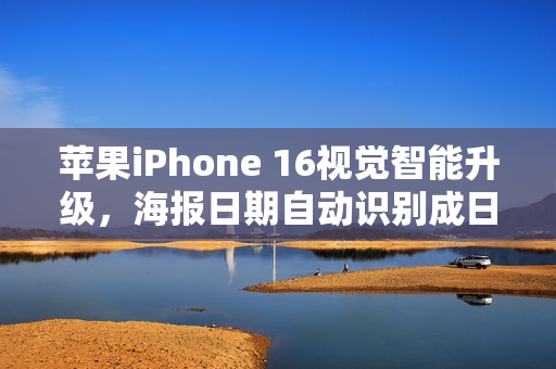 苹果iPhone 16视觉智能升级,海报日期自动识别成日历,实时动植物识别功能亮相 苹果iPhone 16视觉智能升级,海报日期自动识别成日历,实时动植物识别功能亮相