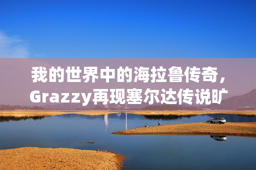 我的世界中的海拉鲁传奇，Grazzy再现塞尔达传说旷野之息壮丽世界三年成果展示