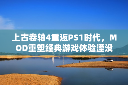 上古卷轴4重返PS1时代,MOD重塑经典游戏体验湮没之旅 上古卷轴4重返PS1时代,MOD重塑经典游戏体验湮没之旅