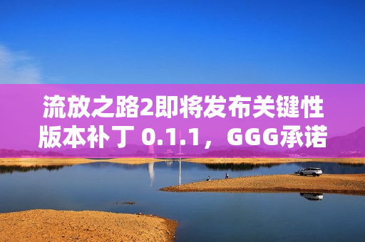 流放之路2即将发布关键性版本补丁 0.1.1，GGG承诺解决玩家关切问题，游戏更新在即