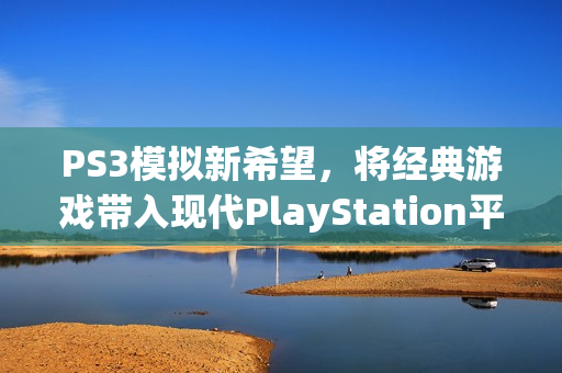 PS3模拟新希望，将经典游戏带入现代PlayStation平台——Implicit Conversions的使命