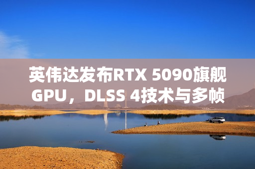 英伟达发布RTX 5090旗舰GPU,DLSS 4技术与多帧生成助力性能飞跃 英伟达发布RTX 5090旗舰GPU,DLSS 4技术与多帧生成助力性能飞跃