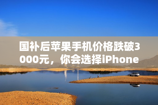 国补后苹果手机价格跌破3000元，你会选择iPhone 13还是国产机Mate 60？