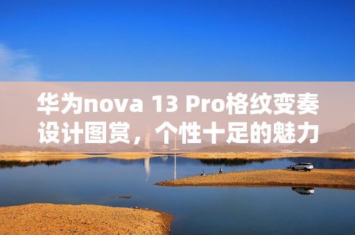 华为nova 13 Pro格纹变奏设计图赏,个性十足的魅力展现 华为nova 13 Pro格纹变奏设计图赏,个性十足的魅力展现